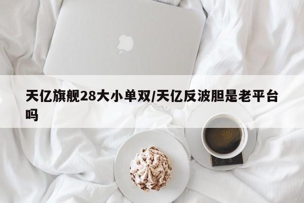 天亿旗舰28大小单双/天亿反波胆是老平台吗