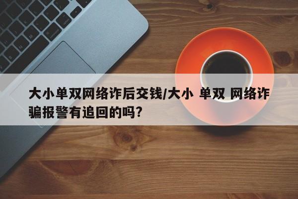 大小单双网络诈后交钱/大小 单双 网络诈骗报警有追回的吗?