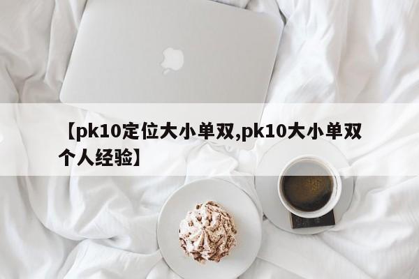【pk10定位大小单双,pk10大小单双个人经验】