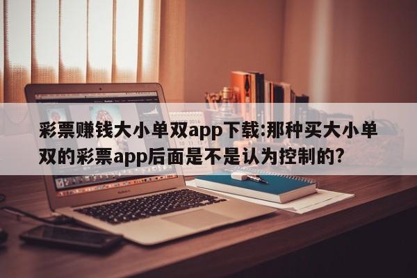 彩票赚钱大小单双app下载:那种买大小单双的彩票app后面是不是认为控制的?