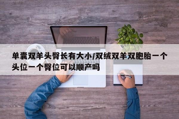 单囊双羊头臀长有大小/双绒双羊双胞胎一个头位一个臀位可以顺产吗