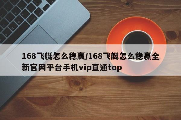 168飞艇怎么稳赢/168飞艇怎么稳赢全新官网平台手机vip直通top