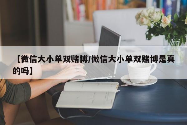 【微信大小单双赌博/微信大小单双赌博是真的吗】