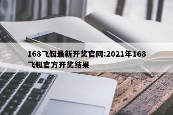 168飞艇最新开奖官网:2021年168飞艇官方开奖结果