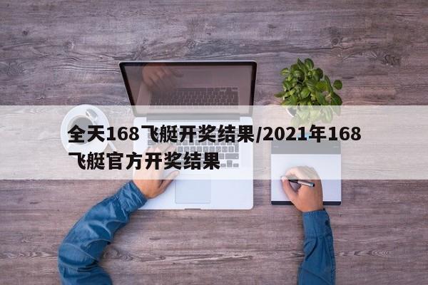 全天168飞艇开奖结果/2021年168飞艇官方开奖结果