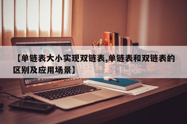 【单链表大小实现双链表,单链表和双链表的区别及应用场景】