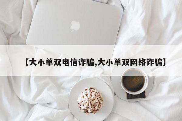 【大小单双电信诈骗,大小单双网络诈骗】