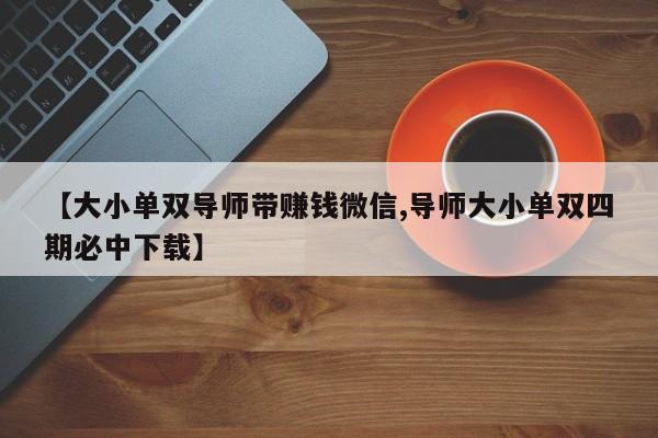 【大小单双导师带赚钱微信,导师大小单双四期必中下载】