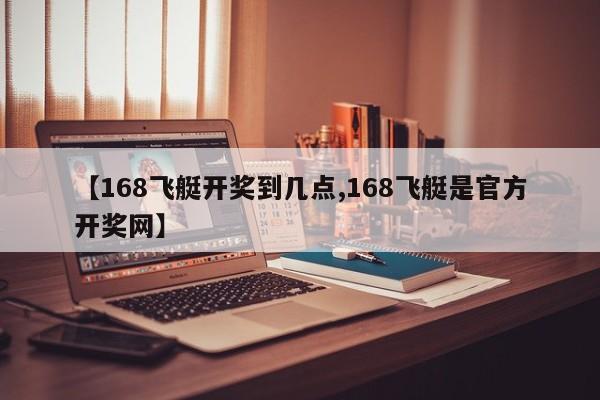 【168飞艇开奖到几点,168飞艇是官方开奖网】