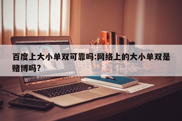 百度上大小单双可靠吗:网络上的大小单双是赌博吗?