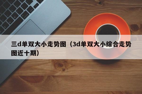 三d单双大小走势图(3d单双大小综合走势图近十期)