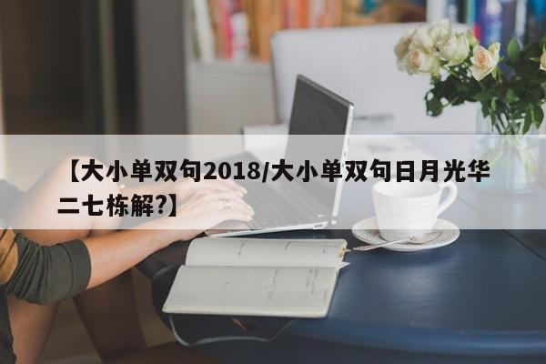 【大小单双句2018/大小单双句日月光华二七栋解?】