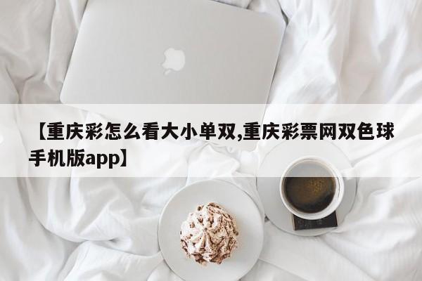 【重庆彩怎么看大小单双,重庆彩票网双色球手机版app】