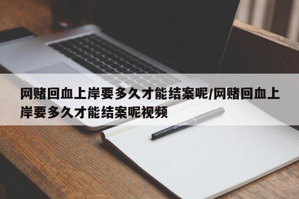 网赌回血上岸要多久才能结案呢/网赌回血上岸要多久才能结案呢视频