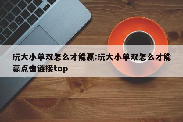 玩大小单双怎么才能赢:玩大小单双怎么才能赢点击链接top