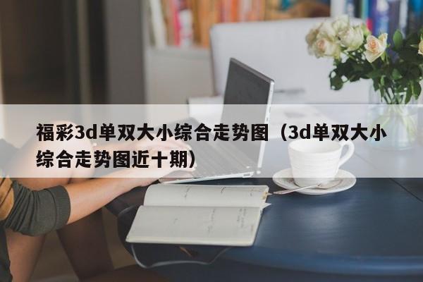福彩3d单双大小综合走势图(3d单双大小综合走势图近十期)