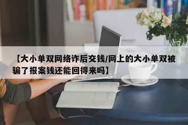 【大小单双网络诈后交钱/网上的大小单双被骗了报案钱还能回得来吗】