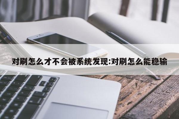 对刷怎么才不会被系统发现:对刷怎么能稳输