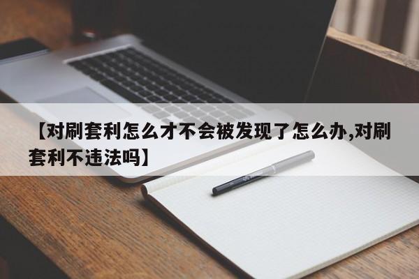 【对刷套利怎么才不会被发现了怎么办,对刷套利不违法吗】