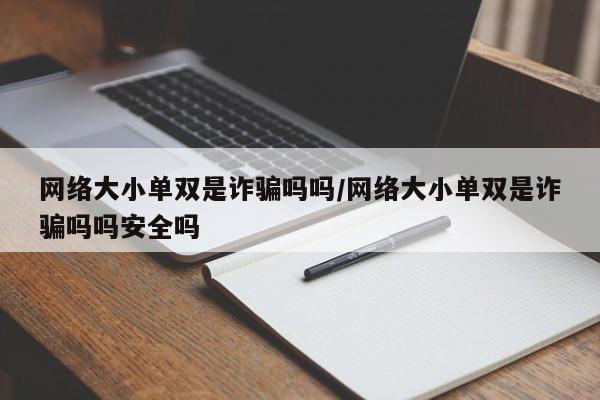 网络大小单双是诈骗吗吗/网络大小单双是诈骗吗吗安全吗