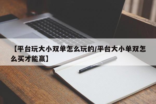 【平台玩大小双单怎么玩的/平台大小单双怎么买才能赢】