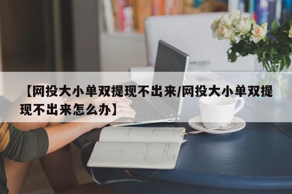 【网投大小单双提现不出来/网投大小单双提现不出来怎么办】
