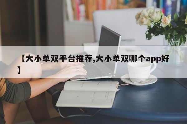 【大小单双平台推荐,大小单双哪个app好】