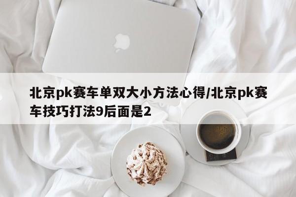 北京pk赛车单双大小方法心得/北京pk赛车技巧打法9后面是2
