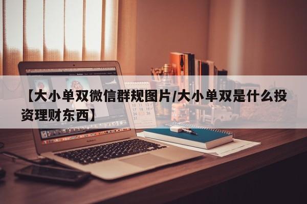 【大小单双微信群规图片/大小单双是什么投资理财东西】