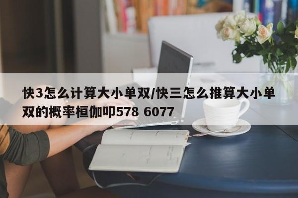 快3怎么计算大小单双/快三怎么推算大小单双的概率桓伽叩578 6077