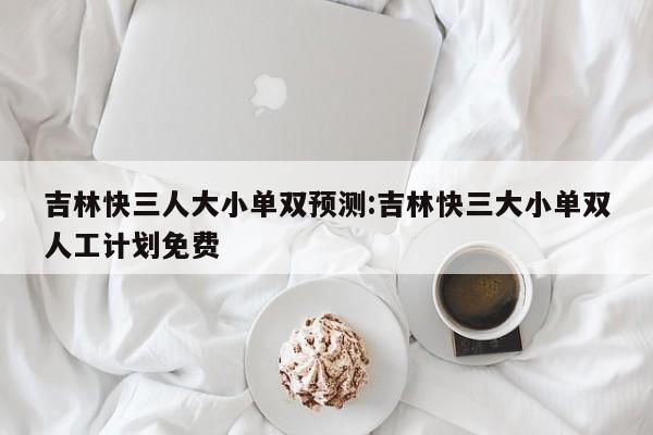 吉林快三人大小单双预测:吉林快三大小单双人工计划免费