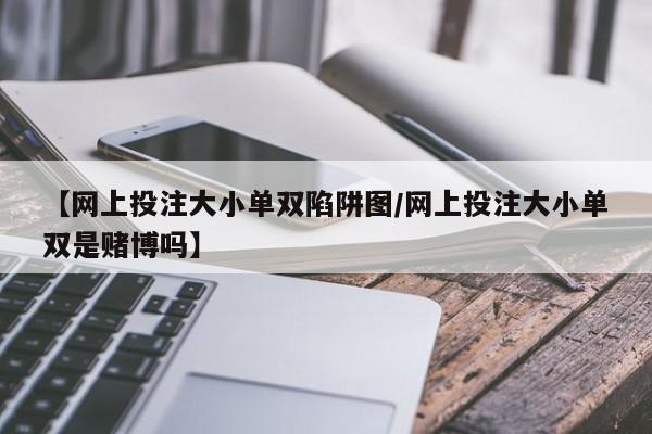 【网上投注大小单双陷阱图/网上投注大小单双是赌博吗】