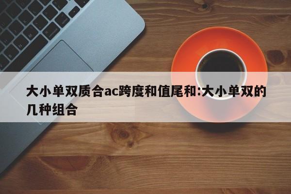 大小单双质合ac跨度和值尾和:大小单双的几种组合
