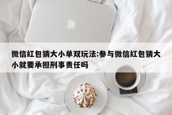 微信红包猜大小单双玩法:参与微信红包猜大小就要承担刑事责任吗
