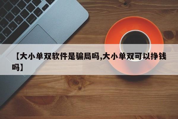 【大小单双软件是骗局吗,大小单双可以挣钱吗】